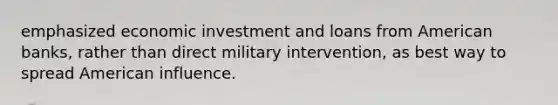 emphasized economic investment and loans from American banks, rather than direct military intervention, as best way to spread American influence.