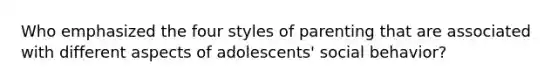 Who emphasized the four styles of parenting that are associated with different aspects of adolescents' social behavior?