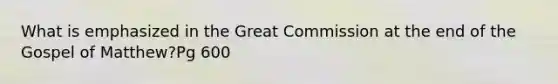 What is emphasized in the Great Commission at the end of the Gospel of Matthew?Pg 600