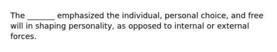 The _______ emphasized the individual, personal choice, and free will in shaping personality, as opposed to internal or external forces.