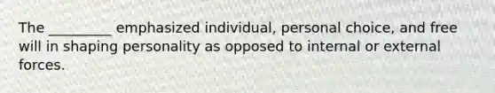 The _________ emphasized individual, personal choice, and free will in shaping personality as opposed to internal or external forces.