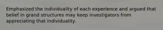 Emphasized the individuality of each experience and argued that belief in grand structures may keep investigators from appreciating that individuality.