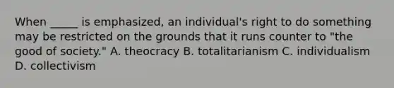 When _____ is emphasized, an individual's right to do something may be restricted on the grounds that it runs counter to "the good of society." A. theocracy B. totalitarianism C. individualism D. collectivism