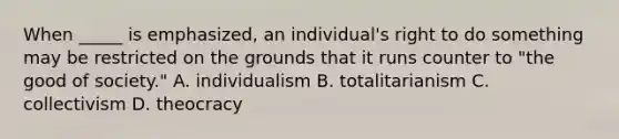 When _____ is emphasized, an individual's right to do something may be restricted on the grounds that it runs counter to "the good of society." A. individualism B. totalitarianism C. collectivism D. theocracy