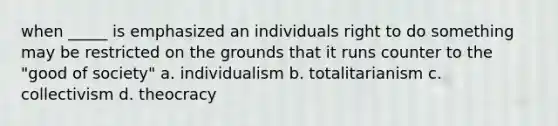 when _____ is emphasized an individuals right to do something may be restricted on the grounds that it runs counter to the "good of society" a. individualism b. totalitarianism c. collectivism d. theocracy