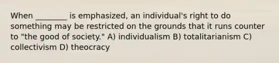 When ________ is emphasized, an individual's right to do something may be restricted on the grounds that it runs counter to "the good of society." A) individualism B) totalitarianism C) collectivism D) theocracy