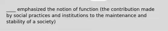 ____ emphasized the notion of function (the contribution made by social practices and institutions to the maintenance and stability of a society)