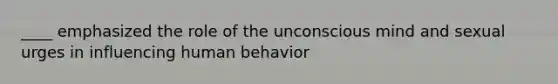 ____ emphasized the role of the unconscious mind and sexual urges in influencing human behavior