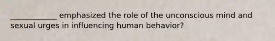 ____________ emphasized the role of the unconscious mind and sexual urges in influencing human behavior?