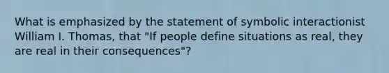 What is emphasized by the statement of symbolic interactionist William I. Thomas, that "If people define situations as real, they are real in their consequences"?