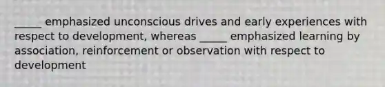 _____ emphasized unconscious drives and early experiences with respect to development, whereas _____ emphasized learning by association, reinforcement or observation with respect to development