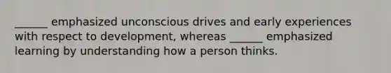 ______ emphasized unconscious drives and early experiences with respect to development, whereas ______ emphasized learning by understanding how a person thinks.