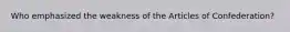 Who emphasized the weakness of the Articles of Confederation?