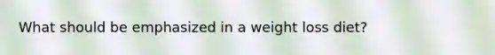 What should be emphasized in a weight loss diet?