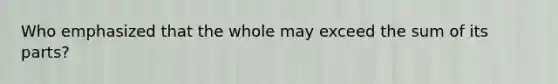 Who emphasized that the whole may exceed the sum of its parts?