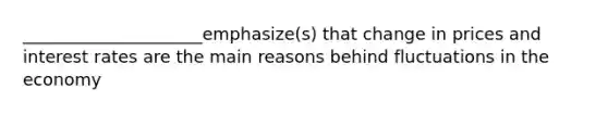 _____________________emphasize(s) that change in prices and interest rates are the main reasons behind fluctuations in the economy