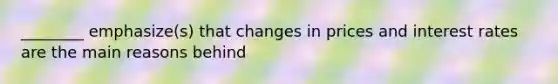 ________ emphasize(s) that changes in prices and interest rates are the main reasons behind