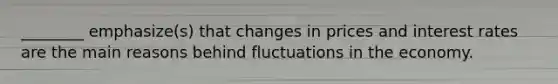 ________ emphasize(s) that changes in prices and interest rates are the main reasons behind fluctuations in the economy.