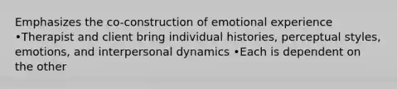 Emphasizes the co-construction of emotional experience •Therapist and client bring individual histories, perceptual styles, emotions, and interpersonal dynamics •Each is dependent on the other