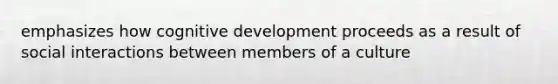 emphasizes how cognitive development proceeds as a result of social interactions between members of a culture