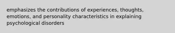 emphasizes the contributions of experiences, thoughts, emotions, and personality characteristics in explaining <a href='https://www.questionai.com/knowledge/ki9dj0ALpL-psychological-disorders' class='anchor-knowledge'>psychological disorders</a>