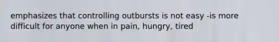 emphasizes that controlling outbursts is not easy -is more difficult for anyone when in pain, hungry, tired