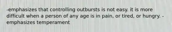 -emphasizes that controlling outbursts is not easy. it is more difficult when a person of any age is in pain, or tired, or hungry. -emphasizes temperament