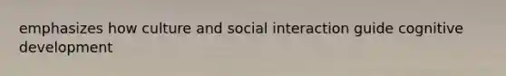 emphasizes how culture and social interaction guide cognitive development