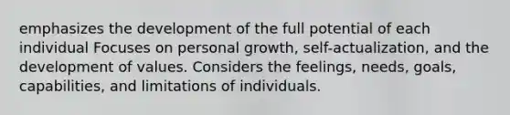 emphasizes the development of the full potential of each individual Focuses on personal growth, self-actualization, and the development of values. Considers the feelings, needs, goals, capabilities, and limitations of individuals.