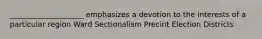 ____________________ emphasizes a devotion to the interests of a particular region Ward Sectionalism Precint Election Districts