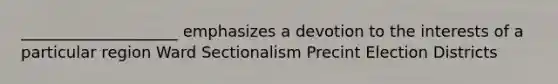 ____________________ emphasizes a devotion to the interests of a particular region Ward Sectionalism Precint Election Districts