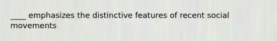 ____ emphasizes the distinctive features of recent <a href='https://www.questionai.com/knowledge/kAXd22OR9c-social-movements' class='anchor-knowledge'>social movements</a>