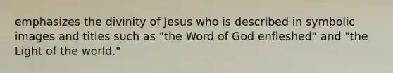 emphasizes the divinity of Jesus who is described in symbolic images and titles such as "the Word of God enfleshed" and "the Light of the world."