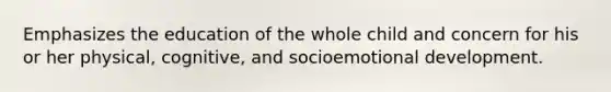 Emphasizes the education of the whole child and concern for his or her physical, cognitive, and socioemotional development.