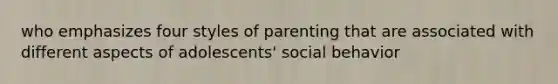 who emphasizes four styles of parenting that are associated with different aspects of adolescents' social behavior