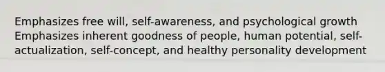 Emphasizes free will, self-awareness, and psychological growth Emphasizes inherent goodness of people, human potential, self-actualization, self-concept, and healthy personality development