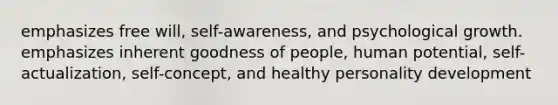 emphasizes free will, self-awareness, and psychological growth. emphasizes inherent goodness of people, human potential, self-actualization, self-concept, and healthy personality development