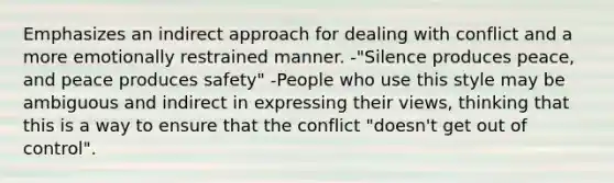 Emphasizes an indirect approach for dealing with conflict and a more emotionally restrained manner. -"Silence produces peace, and peace produces safety" -People who use this style may be ambiguous and indirect in expressing their views, thinking that this is a way to ensure that the conflict "doesn't get out of control".