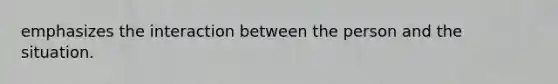 emphasizes the interaction between the person and the situation.