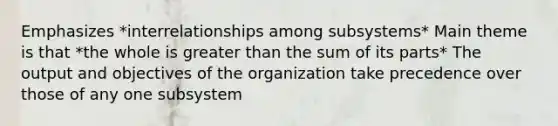 Emphasizes *interrelationships among subsystems* Main theme is that *the whole is greater than the sum of its parts* The output and objectives of the organization take precedence over those of any one subsystem