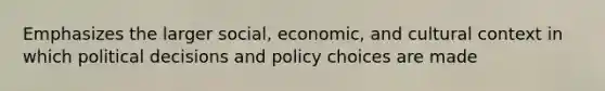 Emphasizes the larger social, economic, and cultural context in which political decisions and policy choices are made