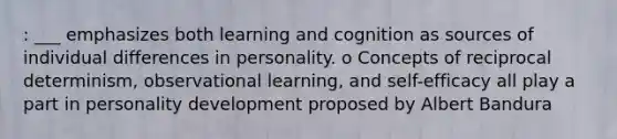 : ___ emphasizes both learning and cognition as sources of individual differences in personality. o Concepts of reciprocal determinism, observational learning, and self-efficacy all play a part in personality development proposed by Albert Bandura