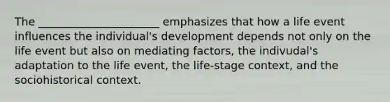 The ______________________ emphasizes that how a life event influences the individual's development depends not only on the life event but also on mediating factors, the indivudal's adaptation to the life event, the life-stage context, and the sociohistorical context.