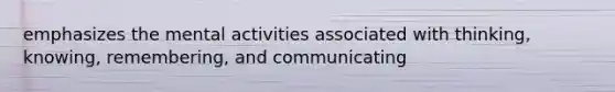 emphasizes the mental activities associated with thinking, knowing, remembering, and communicating