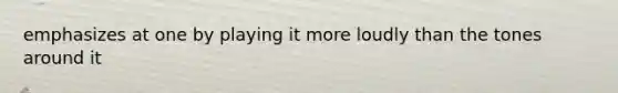 emphasizes at one by playing it more loudly than the tones around it