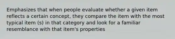 Emphasizes that when people evaluate whether a given item reflects a certain concept, they compare the item with the most typical item (s) in that category and look for a familiar resemblance with that item's properties