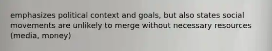 emphasizes political context and goals, but also states social movements are unlikely to merge without necessary resources (media, money)