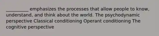 __________ emphasizes the processes that allow people to know, understand, and think about the world. The psychodynamic perspective Classical conditioning Operant conditioning The cognitive perspective