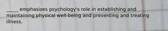 _____ emphasizes psychology's role in establishing and maintaining physical well-being and preventing and treating illness.