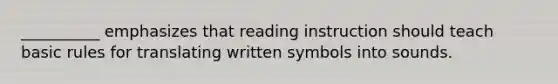 __________ emphasizes that reading instruction should teach basic rules for translating written symbols into sounds.